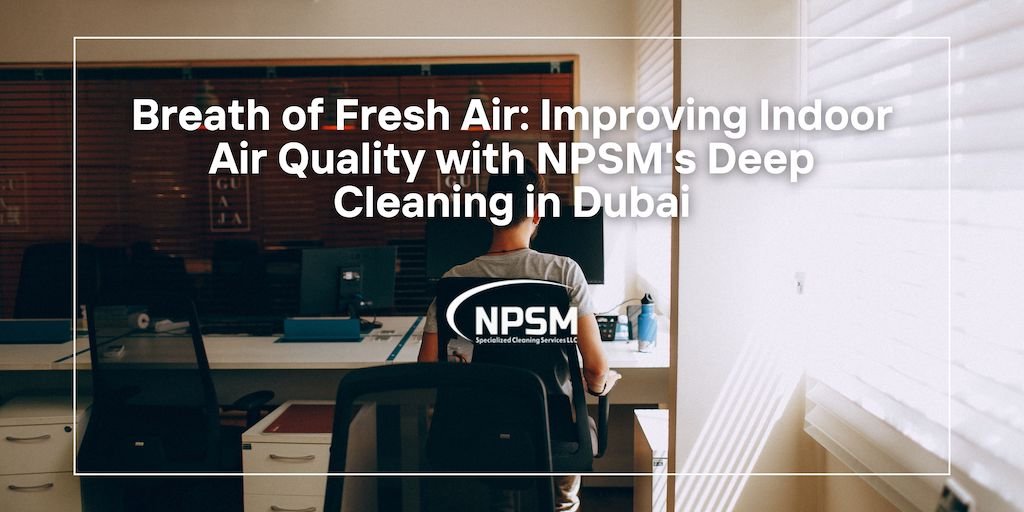 Breath of Fresh Air: Improving Indoor Air Quality with NPSM’s Deep Cleaning in Dubai