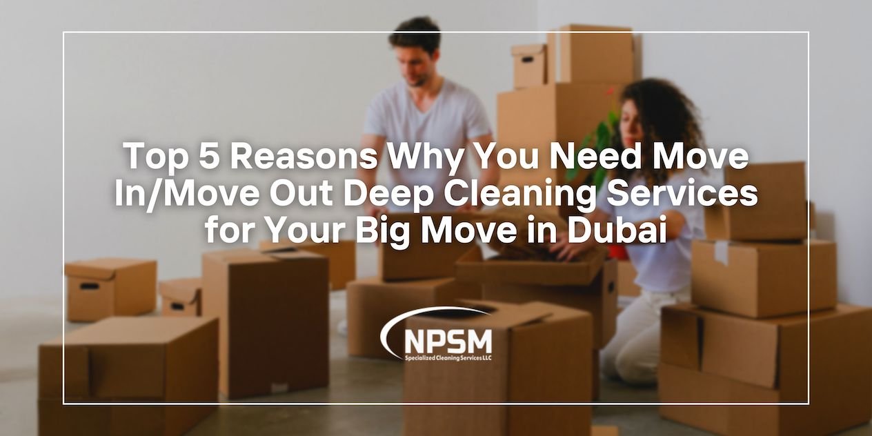 Top 5 Reasons Why You Need NPSM’s Move In/Move Out Deep Cleaning Services for Your Big Move in Dubai